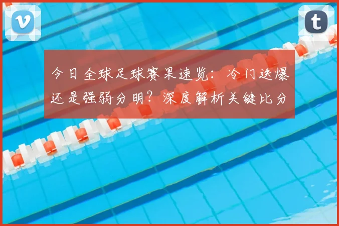 今日全球足球赛果速览:冷门迭爆还是强弱分明?深度解析关键比分背后的战术博弈