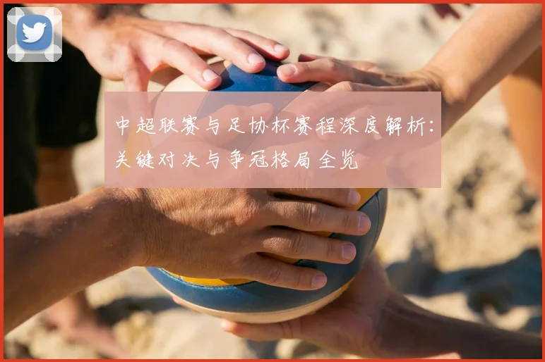 中超联赛与足协杯赛程深度解析:关键对决与争冠格局全览