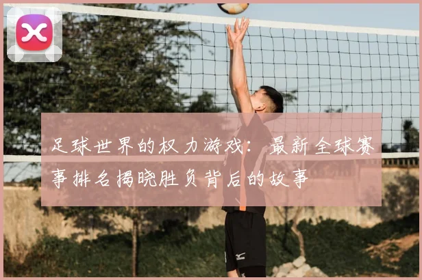 足球世界的权力游戏：最新全球赛事排名揭晓胜负背后的故事