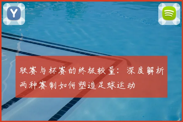联赛与杯赛的终极较量:深度解析两种赛制如何塑造足球运动
