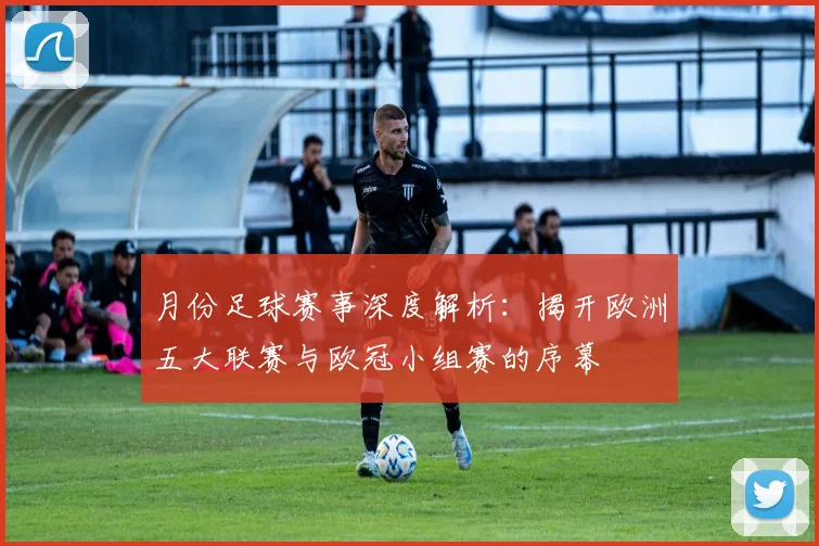 月份足球赛事深度解析：揭开欧洲五大联赛与欧冠小组赛的序幕