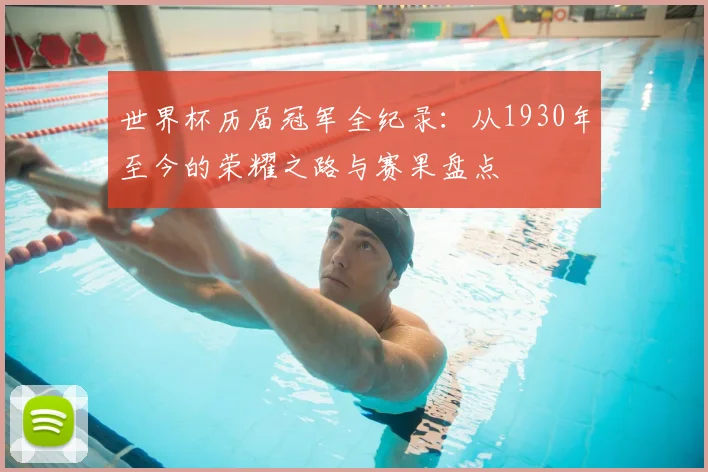世界杯历届冠军全纪录：从1930年至今的荣耀之路与赛果盘点