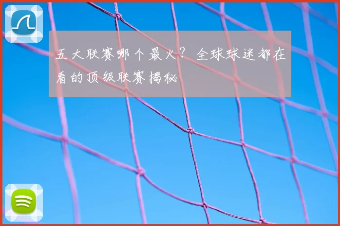 五大联赛哪个最火?全球球迷都在看的顶级联赛揭秘