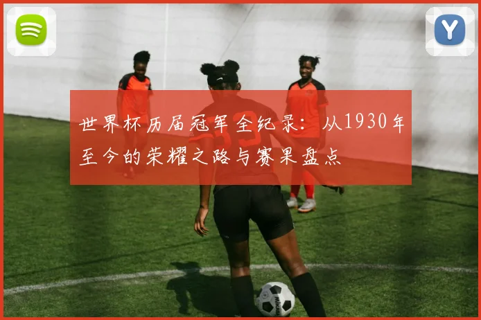 世界杯历届冠军全纪录：从1930年至今的荣耀之路与赛果盘点
