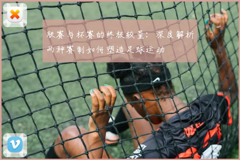 联赛与杯赛的终极较量：深度解析两种赛制如何塑造足球运动