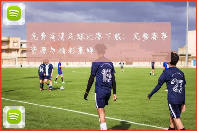 免费高清足球比赛下载：完整赛事资源与精彩集锦