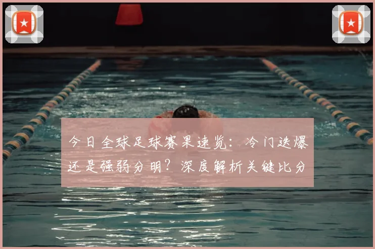 今日全球足球赛果速览：冷门迭爆还是强弱分明？深度解析关键比分背后的战术博弈